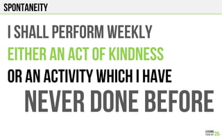 SPONTANEITY
I SHALL PERFORM WEEKLY
EITHER An ACT OF KINDNESS
OR AN ACTIVITY WHICH I HAVE
NEVER DONE BEFORE
 