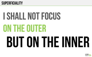 SUPERFICIALITY
I SHALL NOT FOCUS
ON THE OUTER
BUT ON THE INNER
 