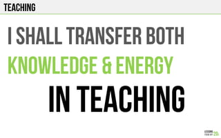 TEACHING
I shall TRANSFER BOTH
KNOWLEDGE & ENERGY
IN TEACHING
 