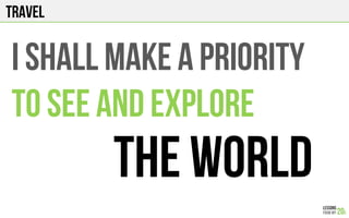 TRAVEL
I shall MAKE A PRIORITY
TO SEE AND EXPLORE
THE WORLD
 