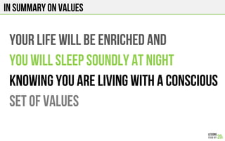 IN SUMMARY ON VALUES
YOUR LIFE WILL BE ENRICHED AND
YOU WILL SLEEP SOUNDLY AT NIGHT
KNOWING YOU ARE LIVING WITH A CONsCIOUS
SET OF VALUES
 