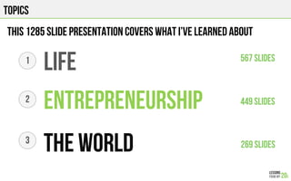 TOPICS
THIS 1285 slide PRESENTATION COVERs What I’ve learned about
LIFE
entrepreneurship
The world
1
2
3
567 SlIDES
449 SLIDES
269 SLIDES
 