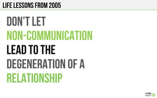 LIFE Lessons from 2005
Don’t let
Non-communication
Lead to the
Degeneration of a
Relationship
 
