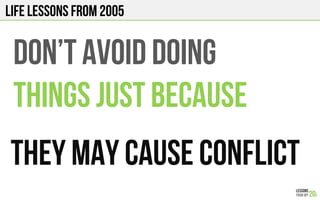 LIFE Lessons from 2005
Don’t AVOID DOING
THINGS JUST BECAUSE
THEY MAY CAUSE CONFLICT!
 