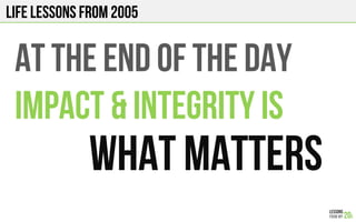LIFE Lessons from 2005
AT THE END OF THE DAY
Impact & INTEGRITY is
What matters!
 