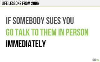 LIFE Lessons from 2006
IF SOMEBODY SUES YOU
GO TALK TO THEM IN PERSON
IMMEDIATELY
 