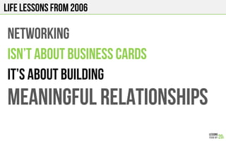 LIFE Lessons from 2006
NETWORKING
Isn’T ABOUT BUSINESS CARDS
IT’s about building
Meaningful relationships
 