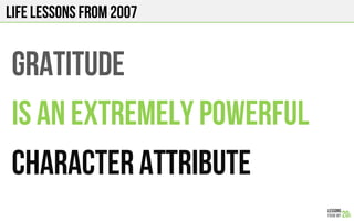 LIFE Lessons from 2007
GRATITUDE
IS AN EXTREMELY POWERFUL
CHARACTER ATTRIBUTE
 