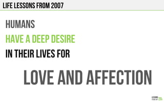 LIFE Lessons from 2007
HUMANS
HAVE A DEEP DESIRE
In THEIR LIVES FOR
LOVE AND AFFECTIOn
 