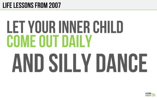LIFE Lessons from 2007
LET YOUR INNER CHILD
COME OUT DAILY
AND SILLY DANCE
 