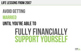 LIFE Lessons from 2007
AVOID GETTING
MARRIED
UNTIL YOU’RE ABLE TO
FULLY FINANCIALLY
SUPPORT YOURSELF
 
