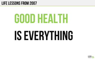 LIFE Lessons from 2007
GOOD HEALTH
IS EVERYTHING
 