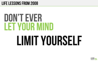 LIFE Lessons from 2008
Don’t ever
LET YOUR MIND
LIMIT YOURSELF
 
