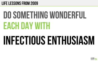 LIFE Lessons from 2009
DO SOMETHING WONDERFUL
EACH DAY WITH
INFECTIOUS ENTHUSIASM
 