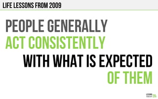 LIFE Lessons from 2009
PEOPLE GENERALLY
ACT CONSISTENTLY
WITH WHAT IS EXPECTED
OF THEM
 