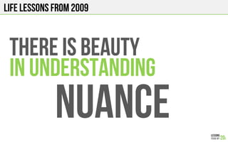 LIFE Lessons from 2009
THERE IS BEAUTY
IN UNDERSTANDING
NUANCE
 