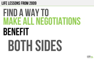LIFE Lessons from 2009
FIND A WAY TO
MAKE ALL NEGOTIATIONS
BENEFIT
BOTH SIDES
 