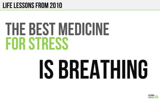 LIFE Lessons from 2010
THE BEST MEDICINE
FOR STRESS
IS BREATHING!
 