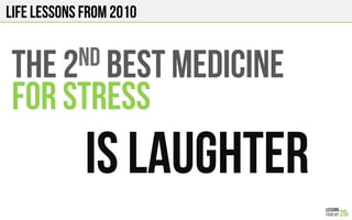 LIFE Lessons from 2010
THE 2nd BEST MEDICINE
FOR STRESS
IS LAUGHTER!
 