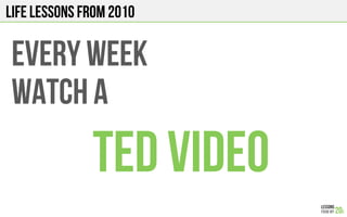 LIFE Lessons from 2010
EVERY WEEK
WATCH a
TED VIDEO
 