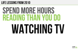 LIFE Lessons from 2010
SPEND MORE HOURS
READING THAN YOU DO
WATCHING TV!
 