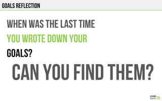 GOALS REFLECTION
WHEN WAS THE LAST TIME
YOU WROTE DOWN YOUR
GOALS?
CAN YOU FIND THEM?
 