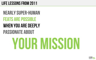 LIFE Lessons from 2011
NEARLY SUPER-HUMAN
FEATS ARE POSSIBLE
WHEN YOU ARE DEEPLY
PASSIONATE ABOUT
YOUR MISSION
 