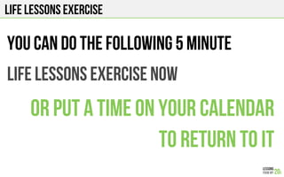 Life lessons exercise
You can do the following 5 minute
Life lessons exercise now
Or put a time on your calendar
To return to it
 