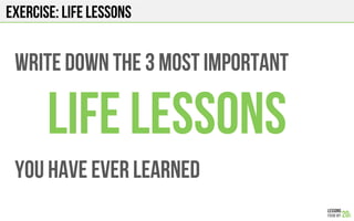 Exercise: life lessons
Write down the 3 most important
Life lessons
You have ever learned
 