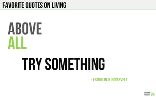FAVORITE QUOTES on LIVING
ABOve
ALL
TRY SOMETHING
- FRANKLIN D. ROoSEVELT!
 