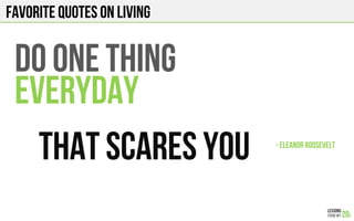 FAVORITE QUOTES on LIVING
DO ONE THING
EVERYDAY
THAT SCARES YOU - ELEANOR ROOSEVELT!
 