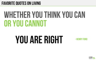 FAVORITE QUOTES on LIVING
WHETHER YOU THINK YOU CAN
OR YOU CANNOT
YOU ARE RIGHT - HENRY FORD!
 