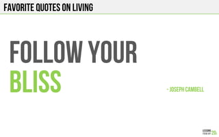 FAVORITE QUOTES on LIVING
FOLLOW YOUR
BLISS - JOSEPH CAMBELL!
 