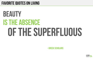 FAVORITE QUOTES on LIVING
BEAUTY
IS THE ABSENCE
OF THE SUPERFLUOUS
- Greek SCHOLARS!
 