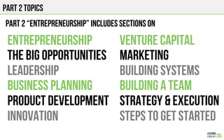 PART 2 TOPICS
Entrepreneurship
The big opportunities
Leadership
Business Planning
PRODUCT DEVELOPMENT
Innovation
PART 2 “ENTREPRENEURSHIP” INCLUDES SECTIONS ON
Venture Capital
Marketing
Building systems
BUILDING A TEAM
STRATEGY & EXECUTION
Steps to get started
 