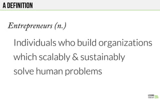 A definition
Individuals who build organizations
which scalably & sustainably
solve human problems

Entrepreneurs (n.)
 