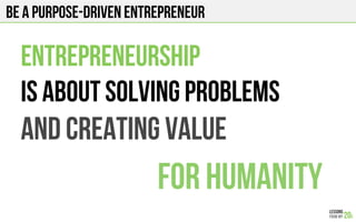 Be a purpose-driven entrepreneur
entrepreneurship
Is about solving problems
And creating value
For humanity
 