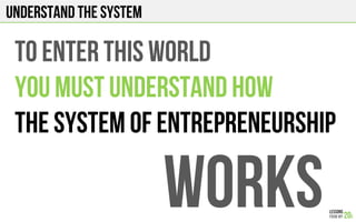 Understand the system
TO ENTER THIS WORLD
YOU MUST UNDERSTAND HOW
THE SYSTEM OF ENTREPRENEURSHIP
WORKS
 