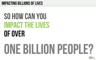 Impacting Billions of lives
So HOW CAN YOU
IMPACT THE LIVES
OF OVER
ONE BILLION PEOPLE?
 