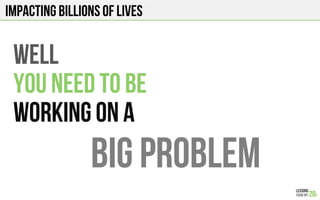 Impacting Billions of lives
WELL
YOU NEED TO BE
WORKING ON A
BIG PROBLEM!
 