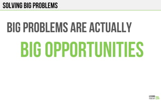 Solving big problems
Big Problems are actually
BIG opportunities!
 