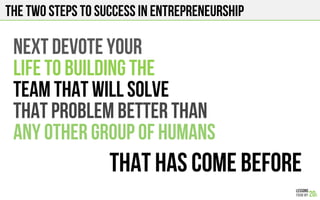 THE Two Steps to success in entrepreneurship
Next devote your
life to building the
Team that will solve
That problem better than
Any other group of humans
That has come before
 
