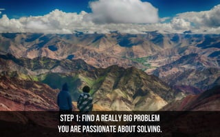 Step 1: Find a really big problem
you are passionate about solving.
 