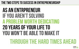 THE Two Steps to success in entrepreneurship
As an entrpreneur
If you aren’t solving
A problem worth dedicating
20 years of your life to
You won’t be able to make it
Through the hard times ahead
 
