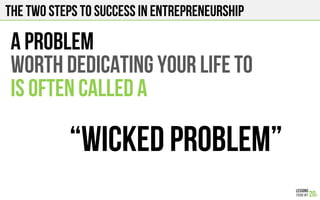 THE Two Steps to success in entrepreneurship
A problem
Worth dedicating your life to
Is often called a
“wicked problem”
 