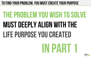 To find your problem, you must create your purpose
The problem you wish to solve
Must deeply align with the
Life Purpose you created
in part 1!
 