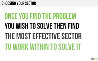 Choosing your sector
Once you find the problem
You wish to solve then Find
The most effective sector
To work within to solve it
 