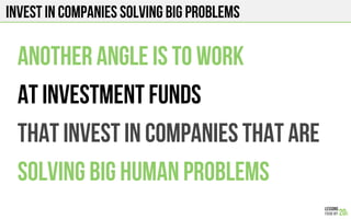 Invest in companies solving big problems
Another angle is to work
At investment funds
That invest in companies that are
Solving big human problems
 