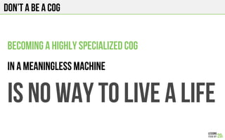 Don’t a be a cog
Becoming a highly specialized cog
in a meaningless machine
Is no way to live a life
 