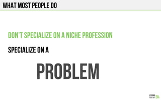 What most people do
Don’t specialize on a niche profession
Specialize on a
problem
 